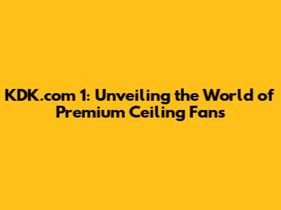 KDK.com 1: Unveiling the World of Premium Ceiling Fans