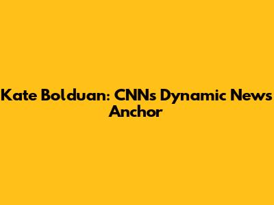 Kate Bolduan: CNN's Dynamic News Anchor
