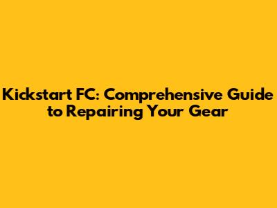 Kickstart FC: Comprehensive Guide to Repairing Your Gear