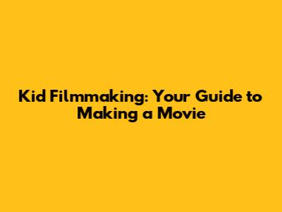 Kid Filmmaking: Your Guide to Making a Movie