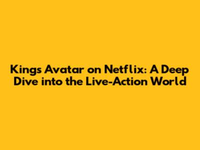 King's Avatar on Netflix: A Deep Dive into the Live-Action World