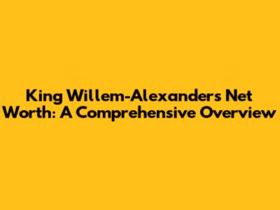 King Willem-Alexander's Net Worth: A Comprehensive Overview