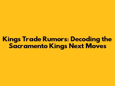 Kings Trade Rumors: Decoding the Sacramento Kings' Next Moves