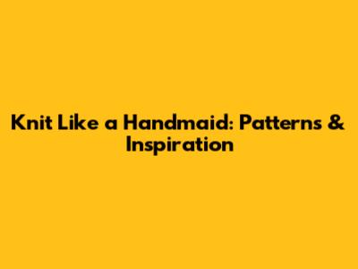 Knit Like a Handmaid: Patterns & Inspiration