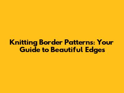 Knitting Border Patterns: Your Guide to Beautiful Edges