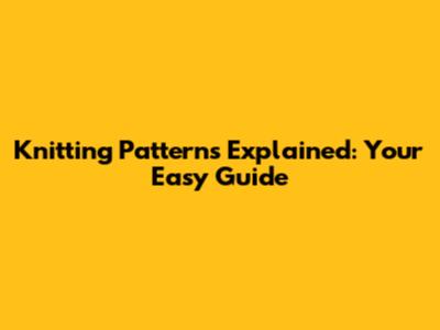Knitting Patterns Explained: Your Easy Guide