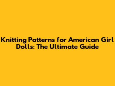 Knitting Patterns for American Girl Dolls: The Ultimate Guide