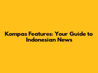 Kompas Features: Your Guide to Indonesian News