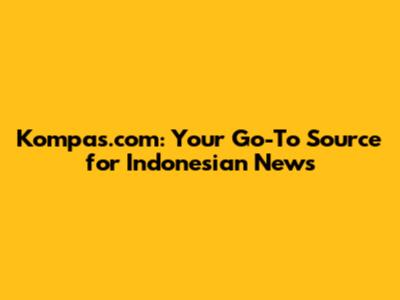 Kompas.com: Your Go-To Source for Indonesian News