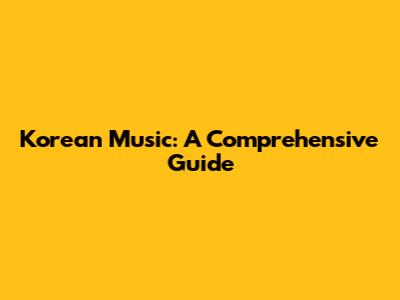 Korean Music: A Comprehensive Guide