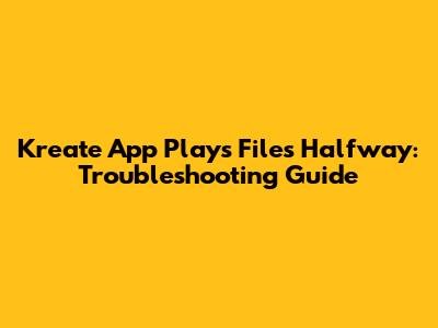 Kreate App Plays Files Halfway: Troubleshooting Guide