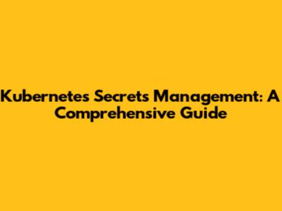 Kubernetes Secrets Management: A Comprehensive Guide