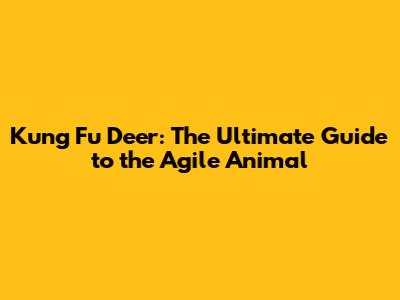 Kung Fu Deer: The Ultimate Guide to the Agile Animal