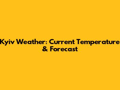 Kyiv Weather: Current Temperature & Forecast