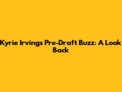 Kyrie Irving's Pre-Draft Buzz: A Look Back