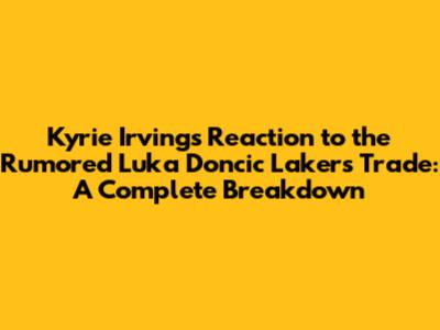 Kyrie Irving's Reaction to the Rumored Luka Doncic Lakers Trade: A Complete Breakdown