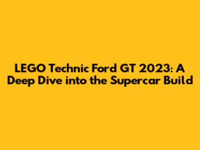LEGO Technic Ford GT 2023: A Deep Dive into the Supercar Build