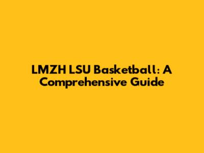 LMZH LSU Basketball: A Comprehensive Guide