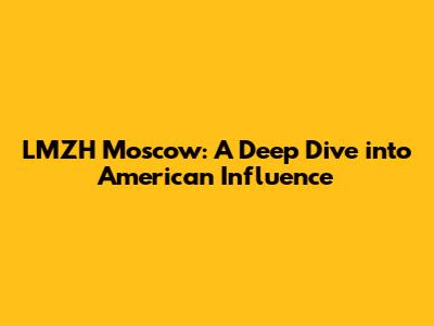 LMZH Moscow: A Deep Dive into American Influence
