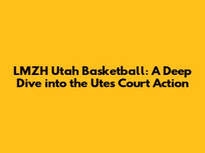 LMZH Utah Basketball: A Deep Dive into the Utes' Court Action