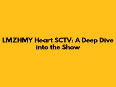 LMZHMY Heart SCTV: A Deep Dive into the Show