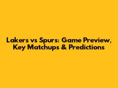Lakers vs Spurs: Game Preview, Key Matchups & Predictions