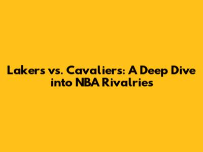 Lakers vs. Cavaliers: A Deep Dive into NBA Rivalries