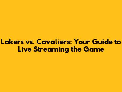 Lakers vs. Cavaliers: Your Guide to Live Streaming the Game