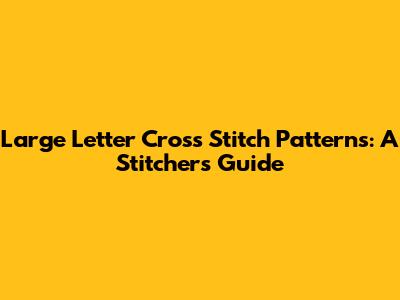 Large Letter Cross Stitch Patterns: A Stitcher's Guide
