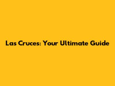 Las Cruces: Your Ultimate Guide