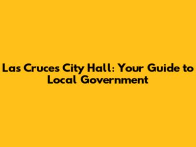 Las Cruces City Hall: Your Guide to Local Government