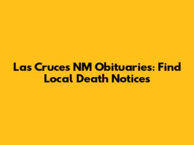 Las Cruces NM Obituaries: Find Local Death Notices