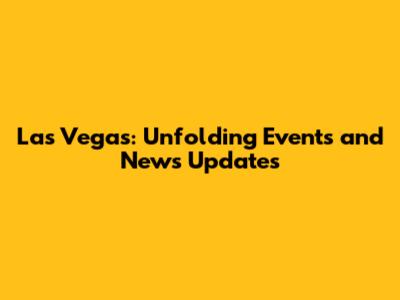 Las Vegas: Unfolding Events and News Updates