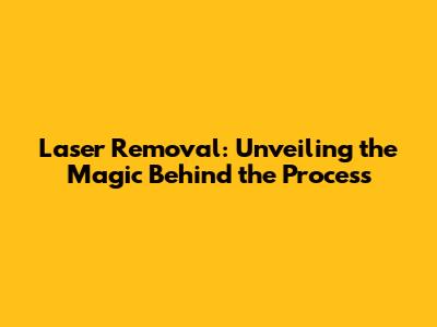 Laser Removal: Unveiling the Magic Behind the Process