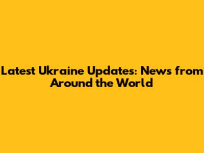 Latest Ukraine Updates: News from Around the World