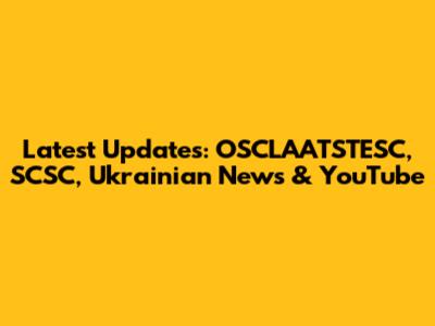 Latest Updates: OSCLAATSTESC, SCSC, Ukrainian News & YouTube
