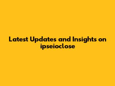 Latest Updates and Insights on ipseioclose