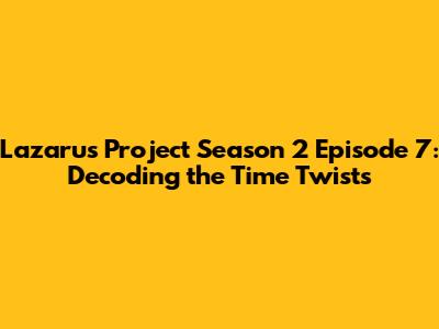 Lazarus Project Season 2 Episode 7: Decoding the Time Twists