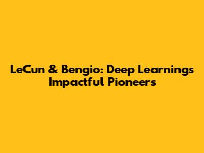 LeCun & Bengio: Deep Learning's Impactful Pioneers