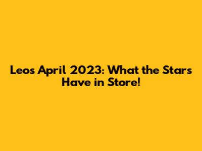 Leo's April 2023: What the Stars Have in Store!