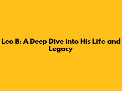 Leo B: A Deep Dive into His Life and Legacy