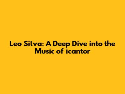 Leo Silva: A Deep Dive into the Music of icantor