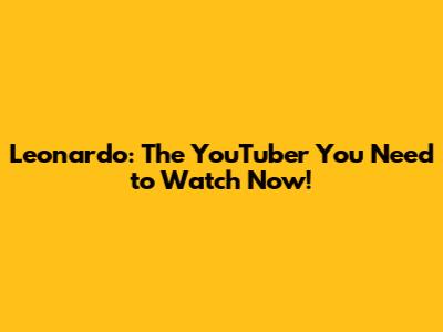 Leonardo: The YouTuber You Need to Watch Now!