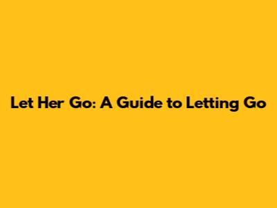 Let Her Go: A Guide to Letting Go