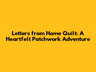 Letters from Home Quilt: A Heartfelt Patchwork Adventure