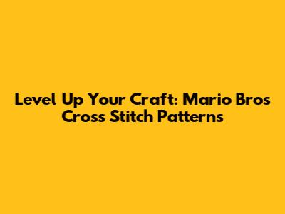 Level Up Your Craft: Mario Bros Cross Stitch Patterns