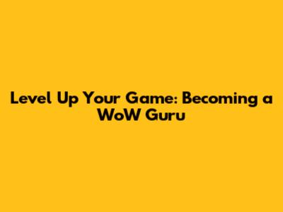 Level Up Your Game: Becoming a WoW Guru