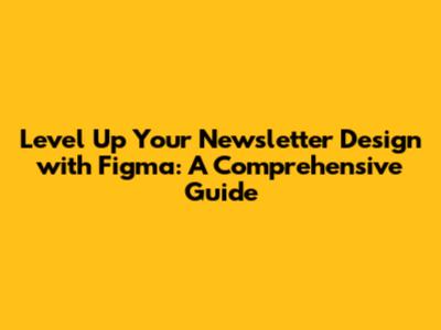 Level Up Your Newsletter Design with Figma: A Comprehensive Guide