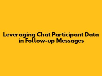 Leveraging Chat Participant Data in Follow-up Messages