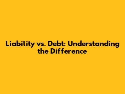 Liability vs. Debt: Understanding the Difference